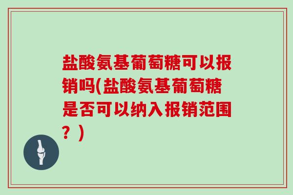 盐酸氨基葡萄糖可以报销吗(盐酸氨基葡萄糖是否可以纳入报销范围?) 盐酸氨基葡萄糖可以报销吗(盐酸氨基葡萄糖是否可以纳入报销范围?)