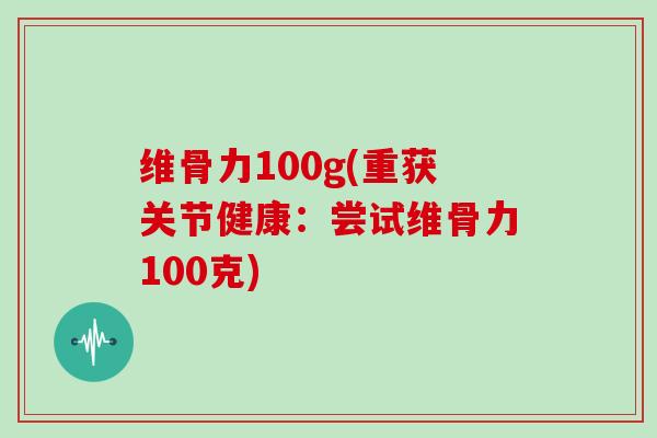 维骨力100g(重获关节健康:尝试维骨力100克) 维骨力100g(重获关节健康:尝试维骨力100克)