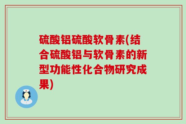 硫酸铝硫酸软骨素(结合硫酸铝与软骨素的新型功能性化合物研究成果) 硫酸铝硫酸软骨素(结合硫酸铝与软骨素的新型功能性化合物研究成果)