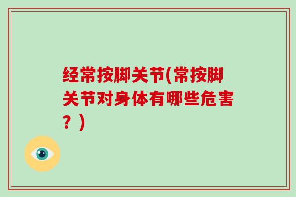 经常按脚关节(常按脚关节对身体有哪些危害?) 经常按脚关节(常按脚关节对身体有哪些危害?)