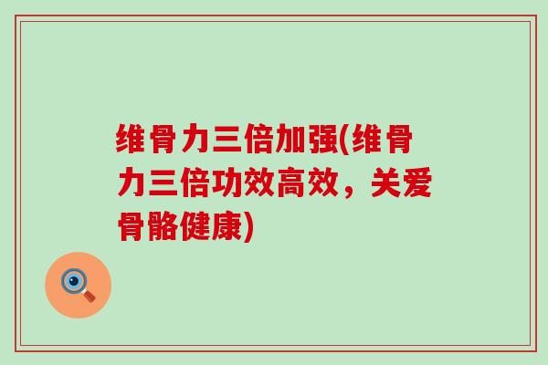 维骨力三倍加强(维骨力三倍功效高效,关爱骨骼健康) 维骨力三倍加强(维骨力三倍功效高效,关爱骨骼健康)