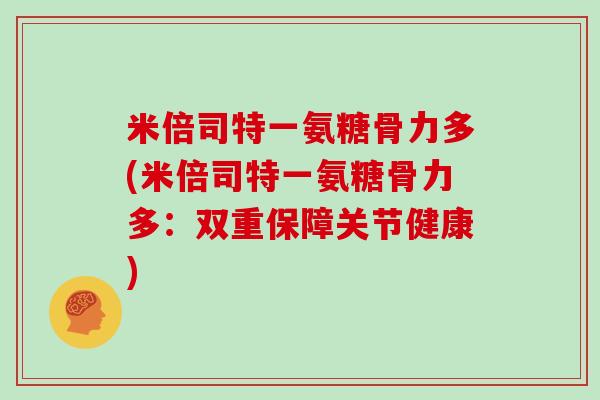 米倍司特一氨糖骨力多(米倍司特一氨糖骨力多:双重保障关节健康) 米倍司特一氨糖骨力多(米倍司特一氨糖骨力多:双重保障关节健康)