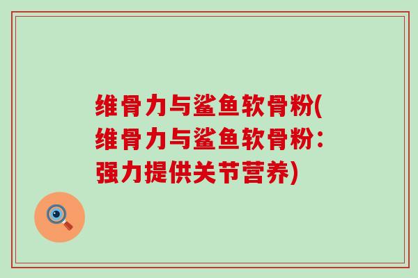 维骨力与鲨鱼软骨粉(维骨力与鲨鱼软骨粉:强力提供关节营养) 维骨力与鲨鱼软骨粉(维骨力与鲨鱼软骨粉:强力提供关节营养)
