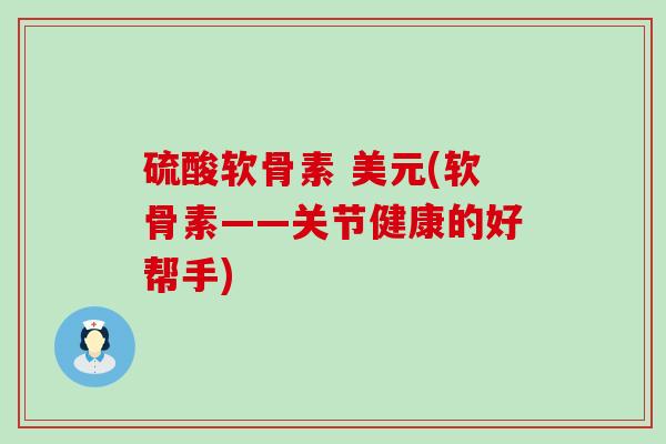 硫酸软骨素 美元(软骨素——关节健康的好帮手)