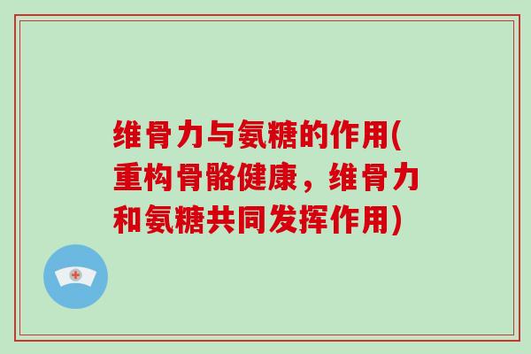 维骨力与氨糖的作用(重构骨骼健康,维骨力和氨糖共同发挥作用) 维骨力与氨糖的作用(重构骨骼健康,维骨力和氨糖共同发挥作用)