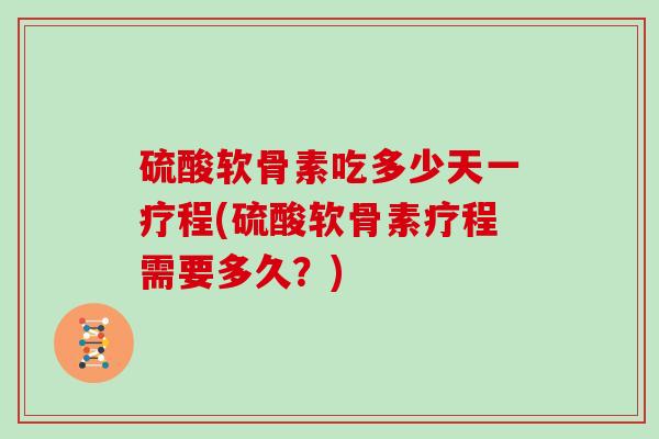 硫酸软骨素吃多少天一疗程(硫酸软骨素疗程需要多久?) 硫酸软骨素吃多少天一疗程(硫酸软骨素疗程需要多久?)