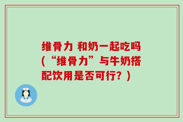维骨力 和奶一起吃吗(“维骨力”与牛奶搭配饮用是否可行？)