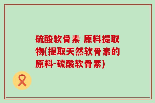 硫酸软骨素 原料提取物(提取天然软骨素的原料-硫酸软骨素)