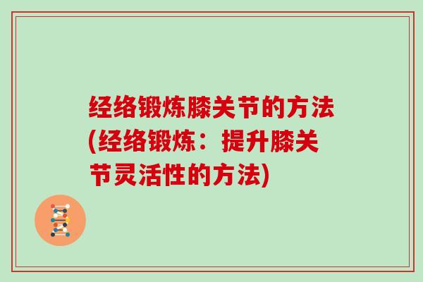 经络锻炼膝关节的方法(经络锻炼:提升膝关节灵活性的方法) 经络锻炼膝关节的方法(经络锻炼:提升膝关节灵活性的方法)