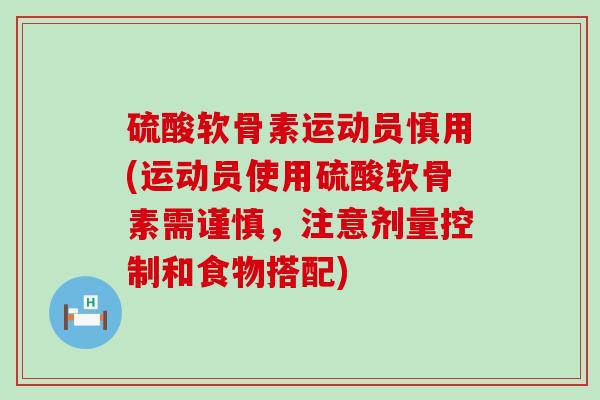 硫酸软骨素运动员慎用(运动员使用硫酸软骨素需谨慎，注意剂量控制和食物搭配)