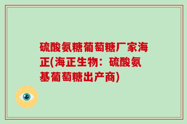 硫酸氨糖葡萄糖厂家海正(海正生物：硫酸氨基葡萄糖出产商)