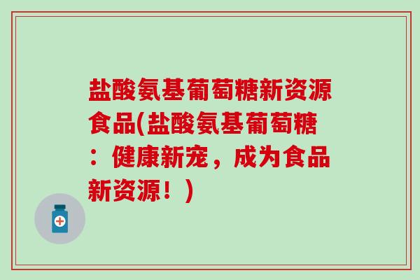 盐酸氨基葡萄糖新资源食品(盐酸氨基葡萄糖：健康新宠，成为食品新资源！)