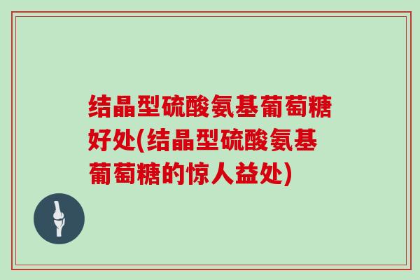 结晶型硫酸氨基葡萄糖好处(结晶型硫酸氨基葡萄糖的惊人益处) 结晶型硫酸氨基葡萄糖好处(结晶型硫酸氨基葡萄糖的惊人益处)