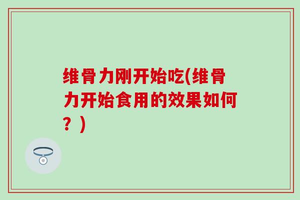 维骨力刚开始吃(维骨力开始食用的效果如何?) 维骨力刚开始吃(维骨力开始食用的效果如何?)