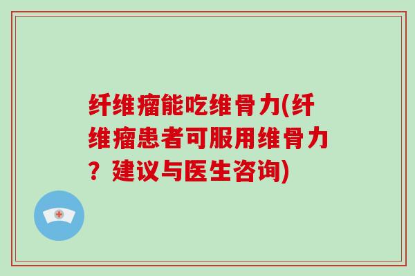 纤维瘤能吃维骨力(纤维瘤患者可服用维骨力?建议与医生咨询) 纤维瘤能吃维骨力(纤维瘤患者可服用维骨力?建议与医生咨询)