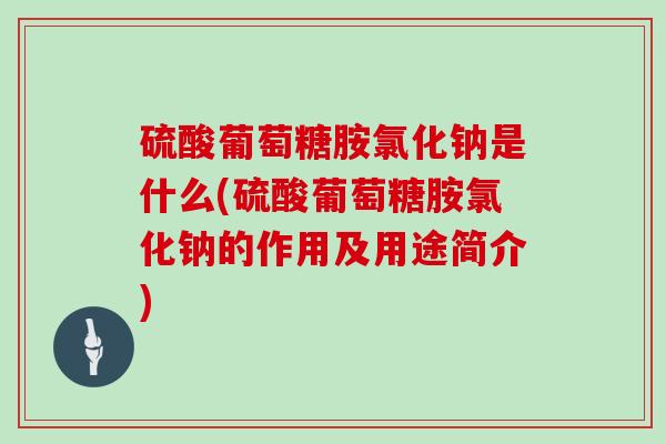 硫酸葡萄糖胺氯化钠是什么(硫酸葡萄糖胺氯化钠的作用及用途简介) 硫酸葡萄糖胺氯化钠是什么(硫酸葡萄糖胺氯化钠的作用及用途简介)