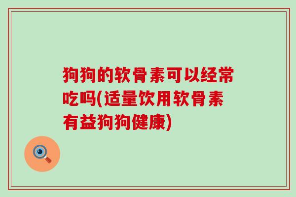 狗狗的软骨素可以经常吃吗(适量饮用软骨素有益狗狗健康) 狗狗的软骨素可以经常吃吗(适量饮用软骨素有益狗狗健康)