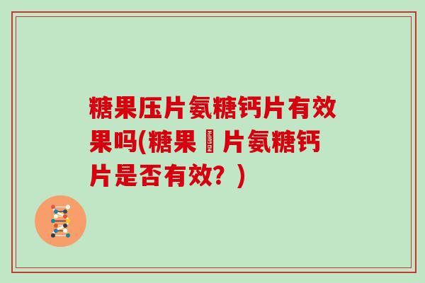 糖果压片氨糖钙片有效果吗(糖果壓片氨糖钙片是否有效?) 糖果压片氨糖钙片有效果吗(糖果壓片氨糖钙片是否有效?)