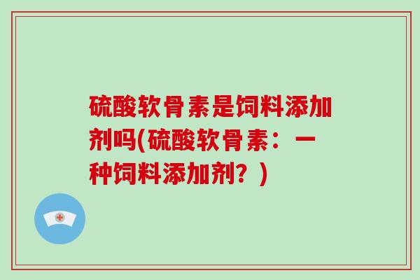 硫酸软骨素是饲料添加剂吗(硫酸软骨素:一种饲料添加剂?) 硫酸软骨素是饲料添加剂吗(硫酸软骨素:一种饲料添加剂?)