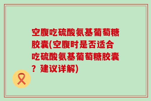 空腹吃硫酸氨基葡萄糖胶囊(空腹时是否适合吃硫酸氨基葡萄糖胶囊?建议详解) 空腹吃硫酸氨基葡萄糖胶囊(空腹时是否适合吃硫酸氨基葡萄糖胶囊?建议详解)