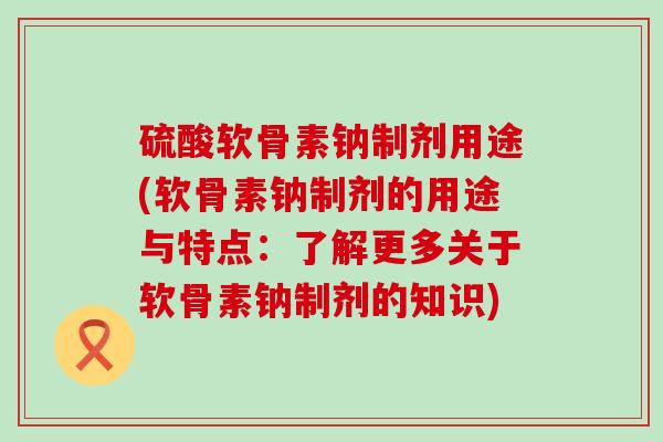 硫酸软骨素钠制剂用途(软骨素钠制剂的用途与特点:了解更多关于软骨素钠制剂的知识) 硫酸软骨素钠制剂用途(软骨素钠制剂的用途与特点:了解更多关于软骨素钠制剂的知识)