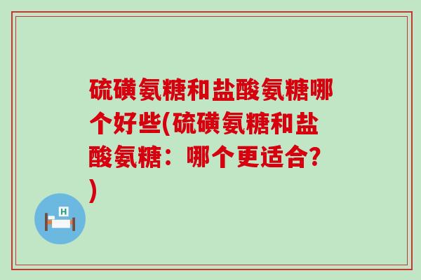 硫磺氨糖和盐酸氨糖哪个好些(硫磺氨糖和盐酸氨糖:哪个更适合?) 硫磺氨糖和盐酸氨糖哪个好些(硫磺氨糖和盐酸氨糖:哪个更适合?)
