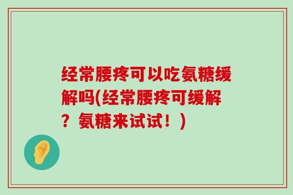 经常腰疼可以吃氨糖缓解吗(经常腰疼可缓解?氨糖来试试!) 经常腰疼可以吃氨糖缓解吗(经常腰疼可缓解?氨糖来试试!)