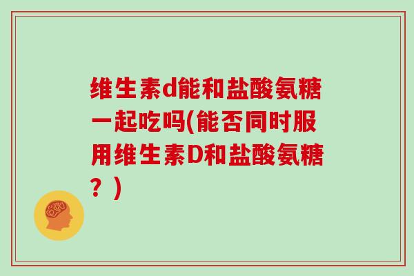 维生素d能和盐酸氨糖一起吃吗(能否同时服用维生素D和盐酸氨糖?) 维生素d能和盐酸氨糖一起吃吗(能否同时服用维生素D和盐酸氨糖?)