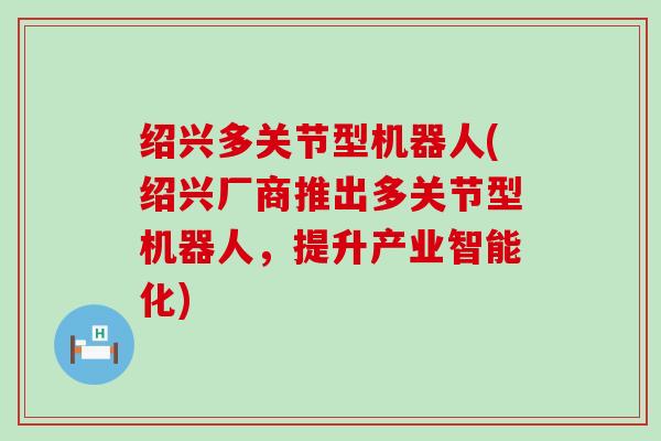 绍兴多关节型机器人(绍兴厂商推出多关节型机器人,提升产业智能化) 绍兴多关节型机器人(绍兴厂商推出多关节型机器人,提升产业智能化)