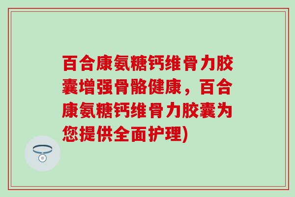 百合康氨糖钙维骨力胶囊增强骨骼健康,百合康氨糖钙维骨力胶囊为您提供全面护理) 百合康氨糖钙维骨力胶囊增强骨骼健康,百合康氨糖钙维骨力胶囊为您提供全面护理)