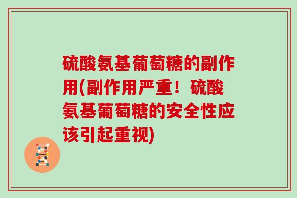 硫酸氨基葡萄糖的副作用(副作用严重!硫酸氨基葡萄糖的安全性应该引起重视) 硫酸氨基葡萄糖的副作用(副作用严重!硫酸氨基葡萄糖的安全性应该引起重视)