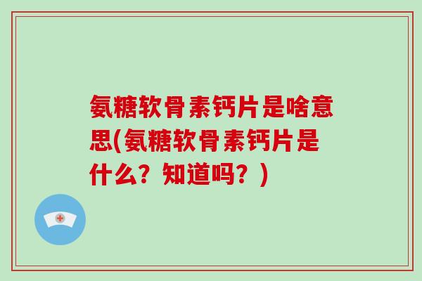 氨糖软骨素钙片是啥意思(氨糖软骨素钙片是什么?知道吗?) 氨糖软骨素钙片是啥意思(氨糖软骨素钙片是什么?知道吗?)