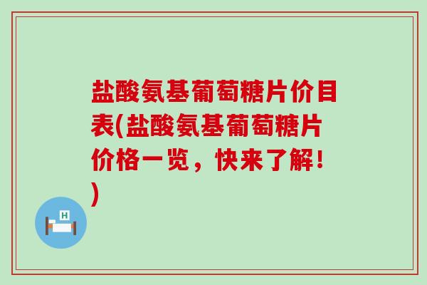 盐酸氨基葡萄糖片价目表(盐酸氨基葡萄糖片价格一览,快来了解!) 盐酸氨基葡萄糖片价目表(盐酸氨基葡萄糖片价格一览,快来了解!)