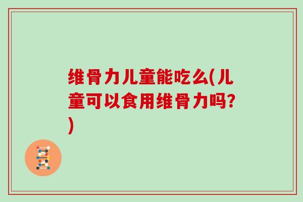 维骨力儿童能吃么(儿童可以食用维骨力吗？)