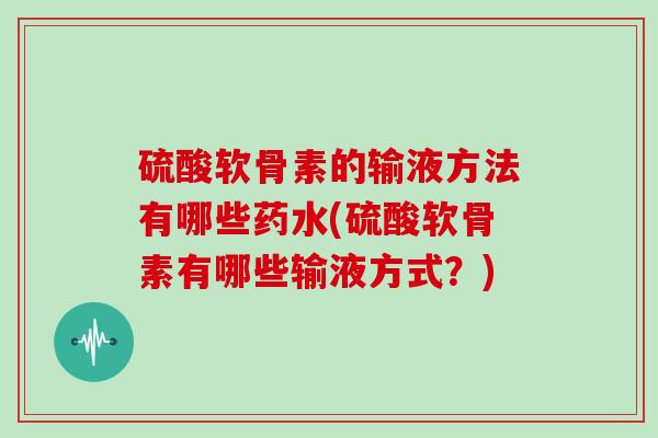 硫酸软骨素的输液方法有哪些药水(硫酸软骨素有哪些输液方式?) 硫酸软骨素的输液方法有哪些药水(硫酸软骨素有哪些输液方式?)