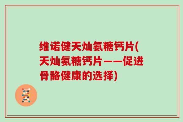 维诺健天灿氨糖钙片(天灿氨糖钙片——促进骨骼健康的选择) 维诺健天灿氨糖钙片(天灿氨糖钙片——促进骨骼健康的选择)