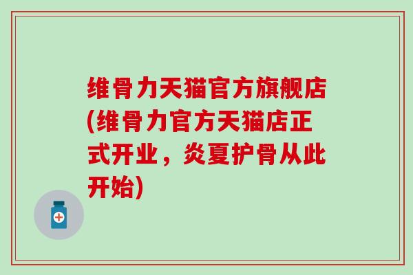 维骨力天猫官方旗舰店(维骨力官方天猫店正式开业,炎夏护骨从此开始) 维骨力天猫官方旗舰店(维骨力官方天猫店正式开业,炎夏护骨从此开始)