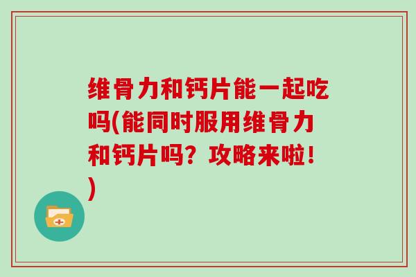 维骨力和钙片能一起吃吗(能同时服用维骨力和钙片吗？攻略来啦！)