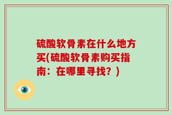硫酸软骨素在什么地方买(硫酸软骨素购买指南：在哪里寻找？)
