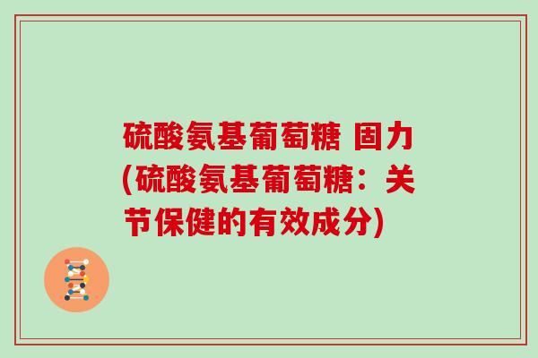 硫酸氨基葡萄糖 固力(硫酸氨基葡萄糖：关节保健的有效成分)