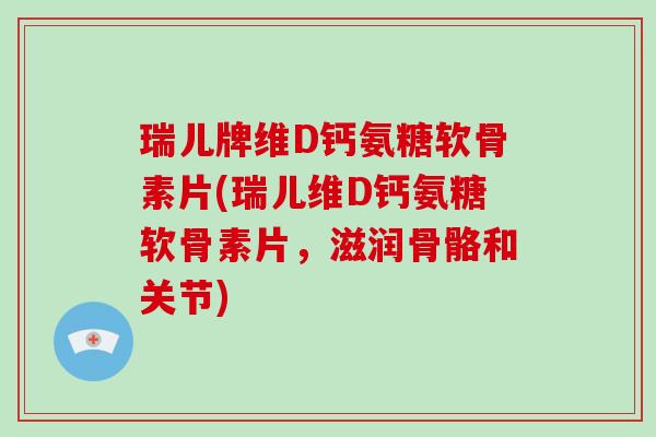瑞儿牌维D钙氨糖软骨素片(瑞儿维D钙氨糖软骨素片,滋润骨骼和关节) 瑞儿牌维D钙氨糖软骨素片(瑞儿维D钙氨糖软骨素片,滋润骨骼和关节)