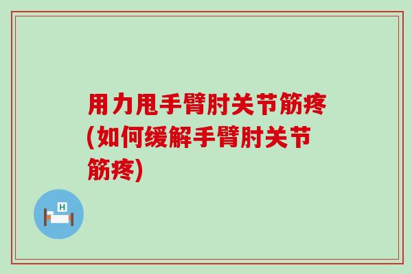 用力甩手臂肘关节筋疼(如何缓解手臂肘关节筋疼) 用力甩手臂肘关节筋疼(如何缓解手臂肘关节筋疼)