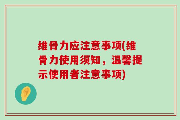 维骨力应注意事项(维骨力使用须知,温馨提示使用者注意事项) 维骨力应注意事项(维骨力使用须知,温馨提示使用者注意事项)