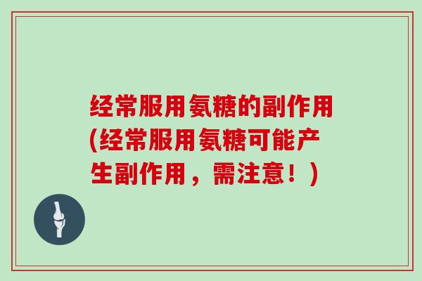 经常服用氨糖的副作用(经常服用氨糖可能产生副作用，需注意！)