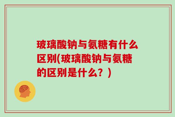 玻璃酸钠与氨糖有什么区别(玻璃酸钠与氨糖的区别是什么?) 玻璃酸钠与氨糖有什么区别(玻璃酸钠与氨糖的区别是什么?)