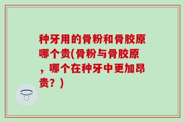 种牙用的骨粉和骨胶原哪个贵(骨粉与骨胶原,哪个在种牙中更加昂贵?) 种牙用的骨粉和骨胶原哪个贵(骨粉与骨胶原,哪个在种牙中更加昂贵?)