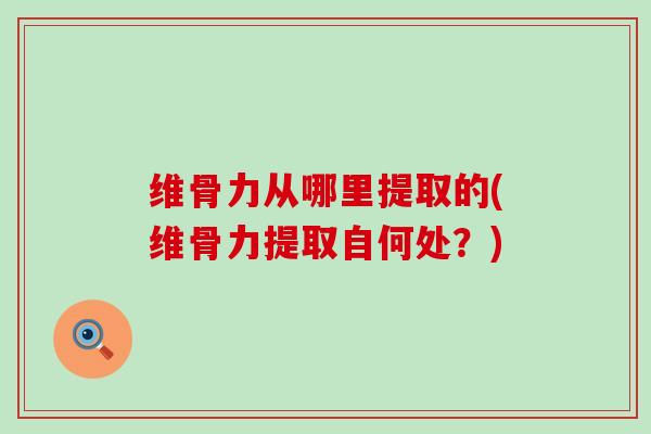 维骨力从哪里提取的(维骨力提取自何处?) 维骨力从哪里提取的(维骨力提取自何处?)