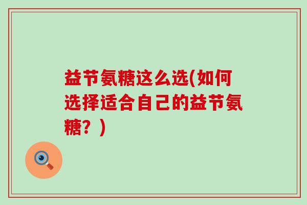 益节氨糖这么选(如何选择适合自己的益节氨糖？)