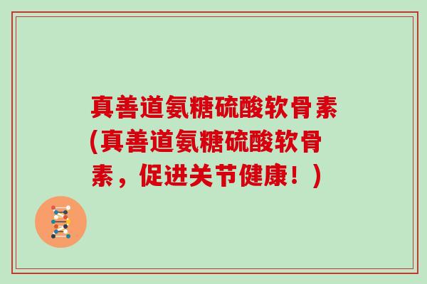真善道氨糖硫酸软骨素(真善道氨糖硫酸软骨素,促进关节健康!) 真善道氨糖硫酸软骨素(真善道氨糖硫酸软骨素,促进关节健康!)