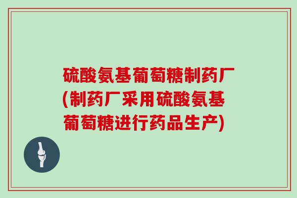硫酸氨基葡萄糖制药厂(制药厂采用硫酸氨基葡萄糖进行药品生产)